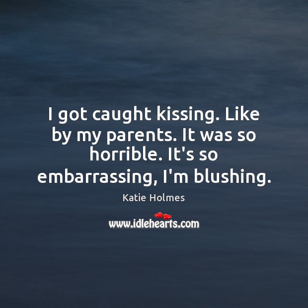 I got caught kissing. Like by my parents. It was so horrible. Katie Holmes Picture Quote