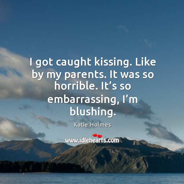 I got caught kissing. Like by my parents. It was so horrible. It’s so embarrassing, I’m blushing. Kissing Quotes Image
