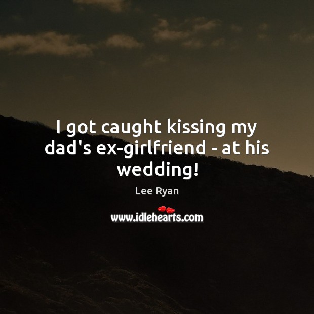 I got caught kissing my dad’s ex-girlfriend – at his wedding! Lee Ryan Picture Quote