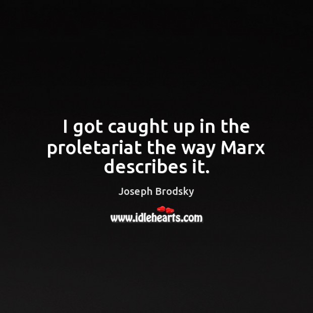 I got caught up in the proletariat the way Marx describes it. Image