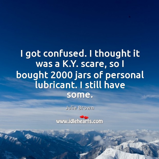 I got confused. I thought it was a k.y. Scare, so I bought 2000 jars of personal lubricant. I still have some. Julie Brown Picture Quote
