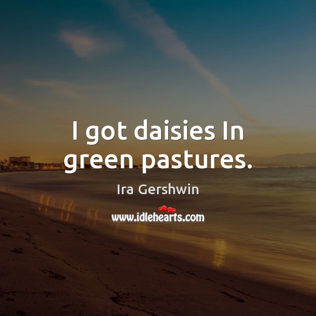 I got daisies In green pastures. Ira Gershwin Picture Quote