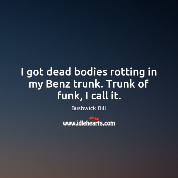 I got dead bodies rotting in my Benz trunk. Trunk of funk, I call it. Bushwick Bill Picture Quote
