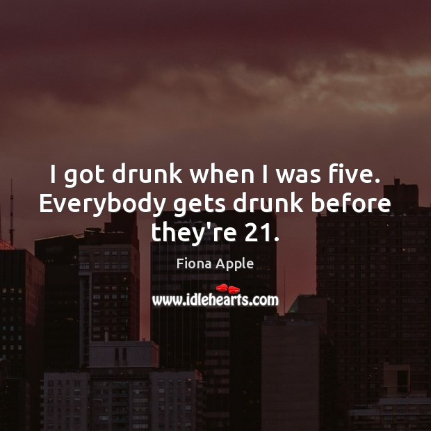 I got drunk when I was five. Everybody gets drunk before they’re 21. Image