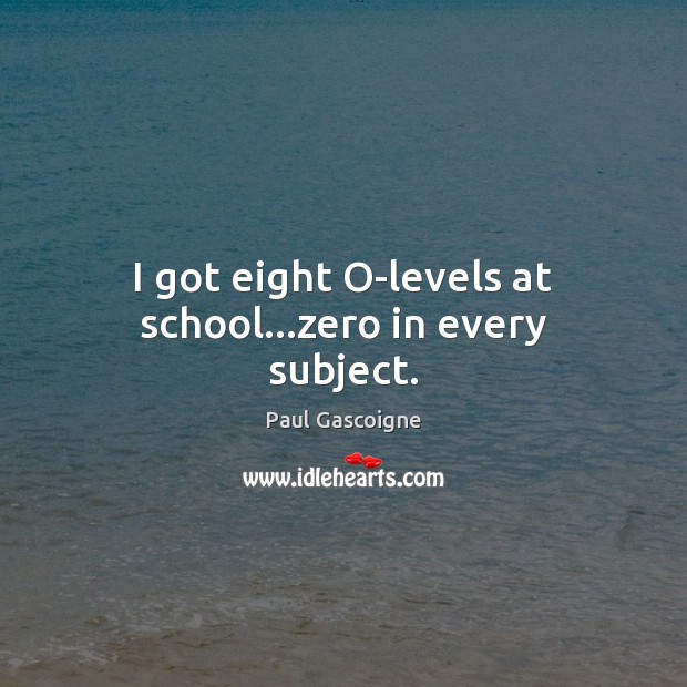 I got eight O-levels at school…zero in every subject. Paul Gascoigne Picture Quote