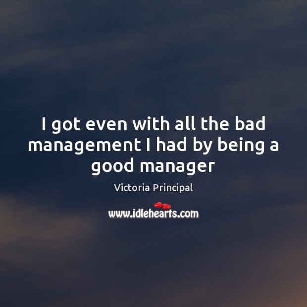 I got even with all the bad management I had by being a good manager Victoria Principal Picture Quote