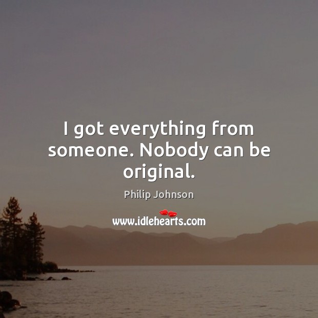 I got everything from someone. Nobody can be original. Philip Johnson Picture Quote