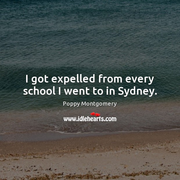 I got expelled from every school I went to in Sydney. Poppy Montgomery Picture Quote