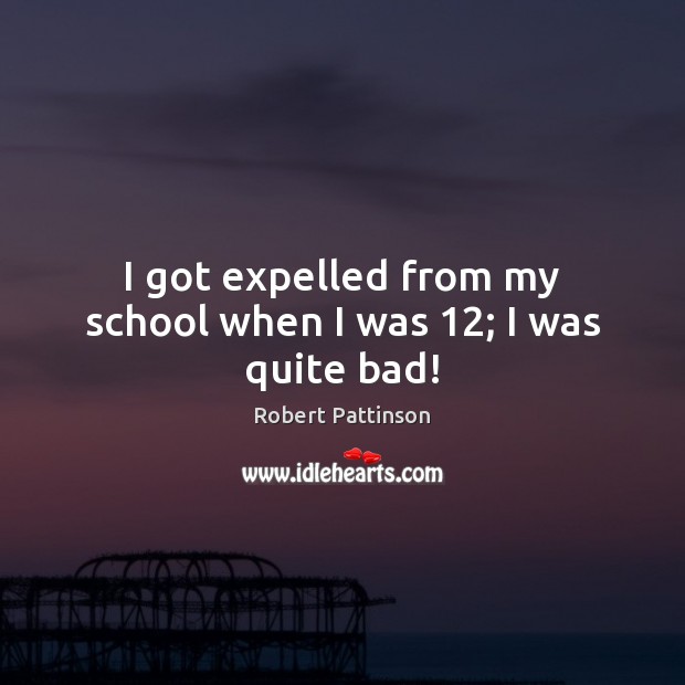 I got expelled from my school when I was 12; I was quite bad! Image