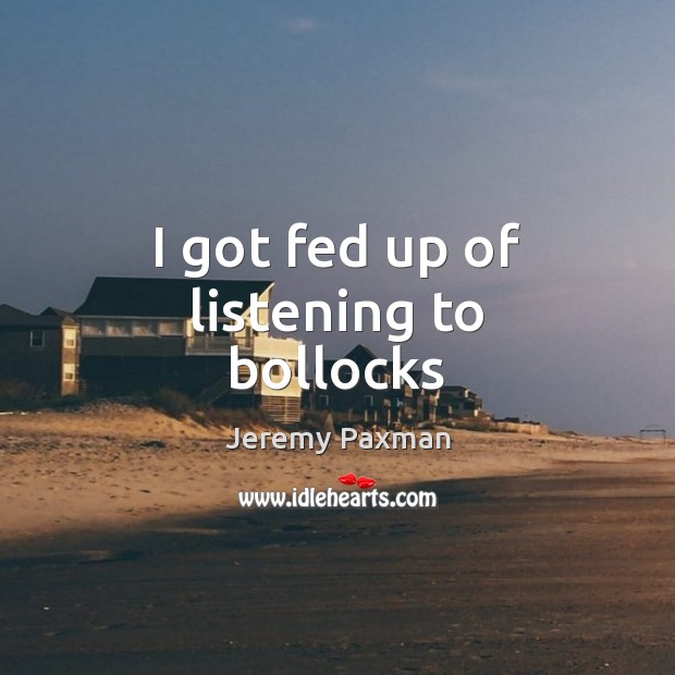 I got fed up of listening to bollocks Jeremy Paxman Picture Quote