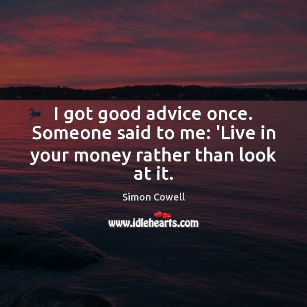 I got good advice once. Someone said to me: ‘Live in your money rather than look at it. Simon Cowell Picture Quote