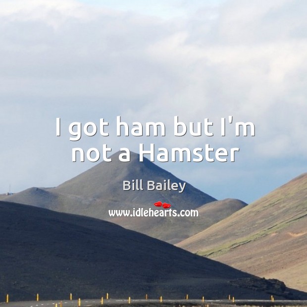 I got ham but I’m not a Hamster Bill Bailey Picture Quote