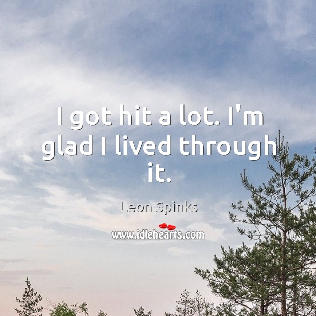 I got hit a lot. I’m glad I lived through it. Leon Spinks Picture Quote
