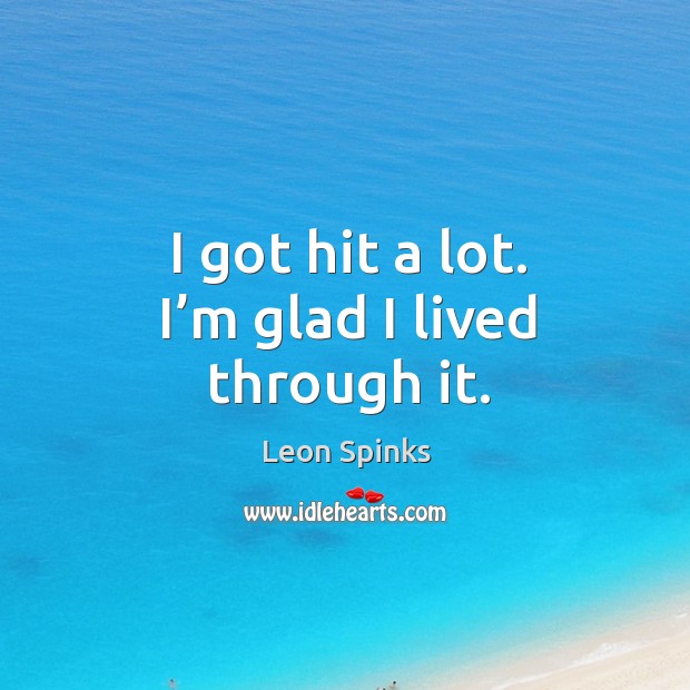 I got hit a lot. I’m glad I lived through it. Leon Spinks Picture Quote