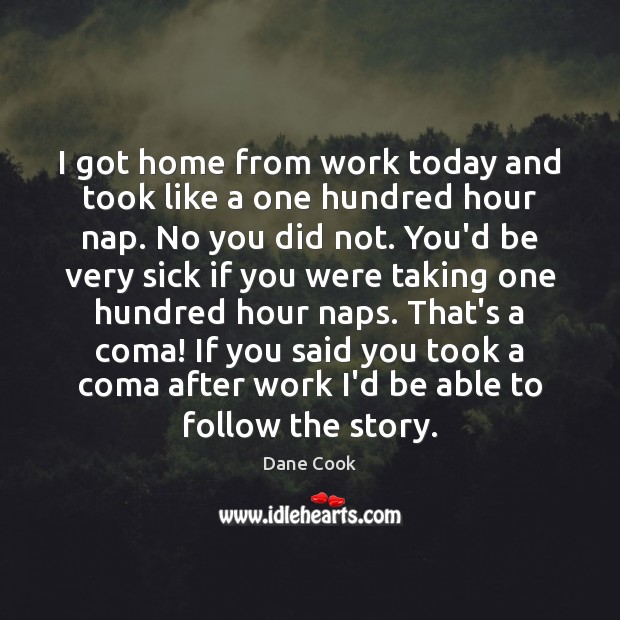 I got home from work today and took like a one hundred Dane Cook Picture Quote