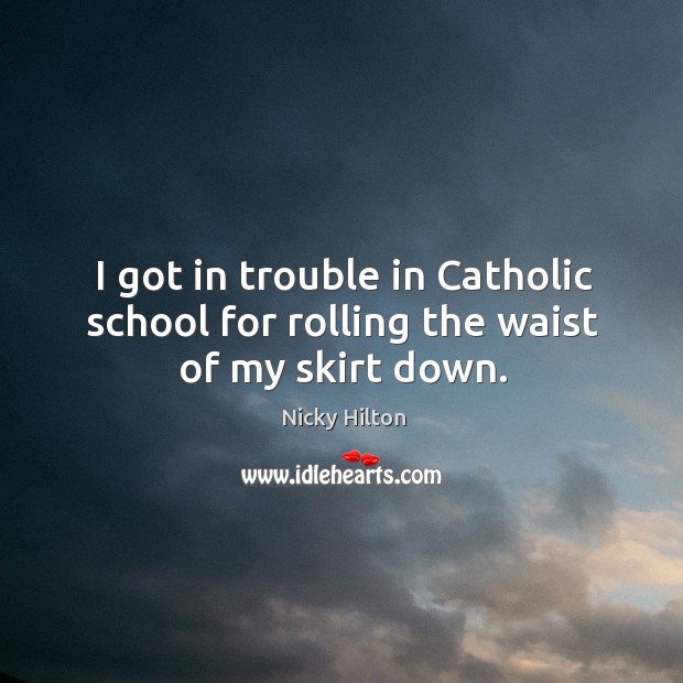 I got in trouble in catholic school for rolling the waist of my skirt down. Nicky Hilton Picture Quote