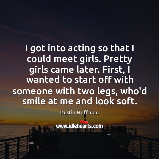 I got into acting so that I could meet girls. Pretty girls Dustin Hoffman Picture Quote