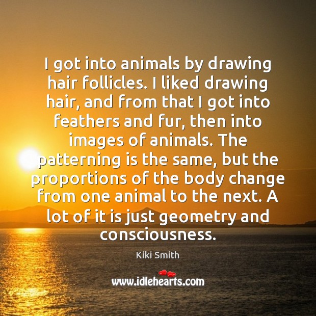 I got into animals by drawing hair follicles. I liked drawing hair, Kiki Smith Picture Quote