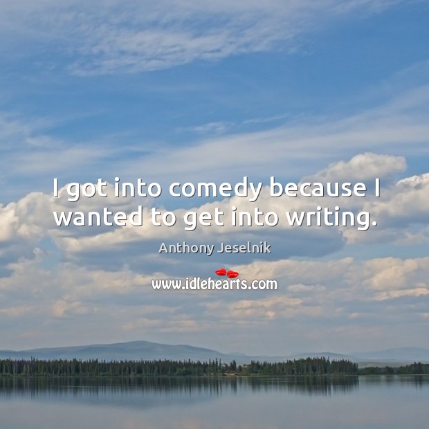 I got into comedy because I wanted to get into writing. Anthony Jeselnik Picture Quote