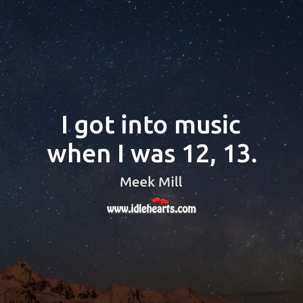 I got into music when I was 12, 13. Meek Mill Picture Quote