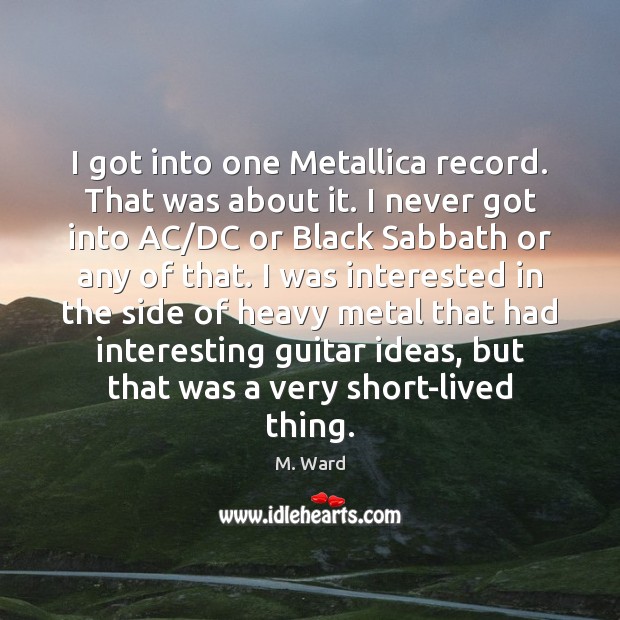 I got into one Metallica record. That was about it. I never M. Ward Picture Quote