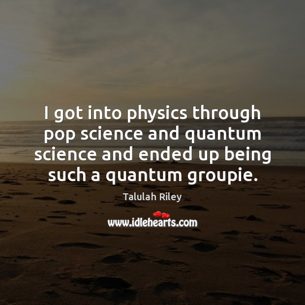 I got into physics through pop science and quantum science and ended Talulah Riley Picture Quote