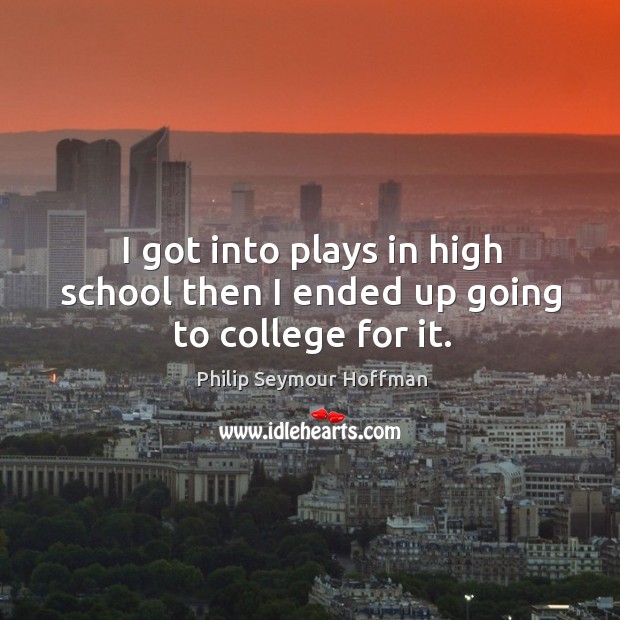 I got into plays in high school then I ended up going to college for it. Philip Seymour Hoffman Picture Quote