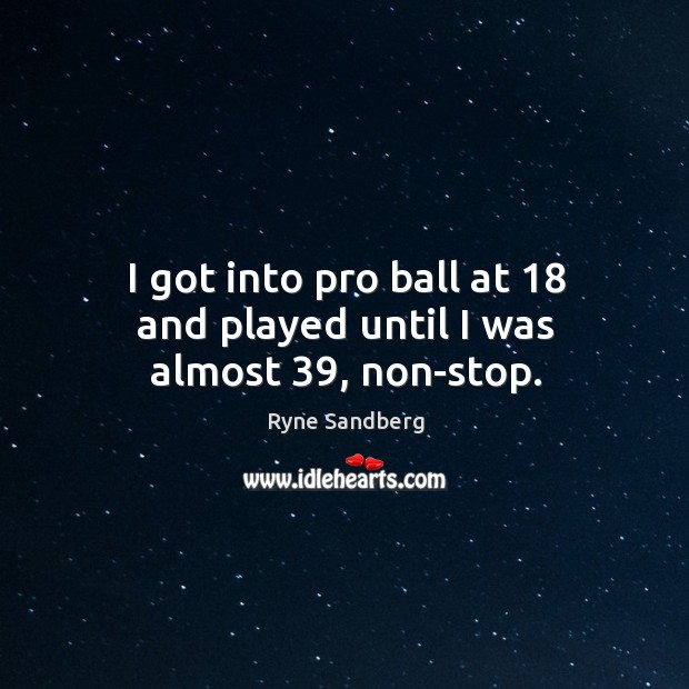 I got into pro ball at 18 and played until I was almost 39, non-stop. Ryne Sandberg Picture Quote
