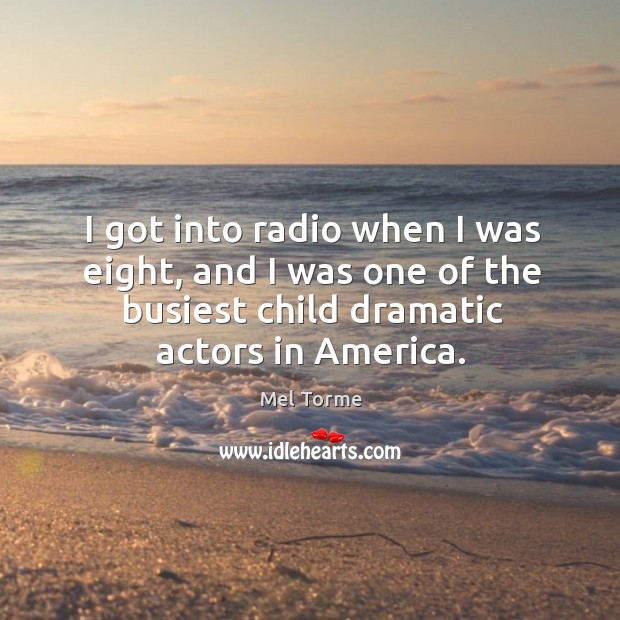 I got into radio when I was eight, and I was one of the busiest child dramatic actors in america. Mel Torme Picture Quote