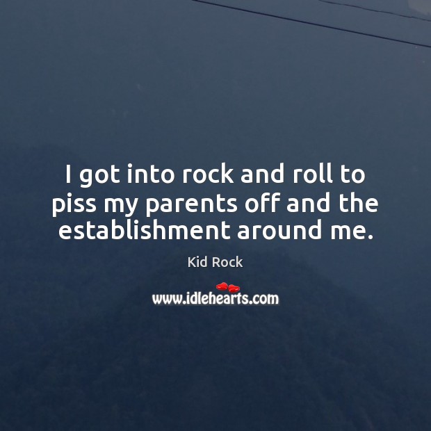 I got into rock and roll to piss my parents off and the establishment around me. Kid Rock Picture Quote