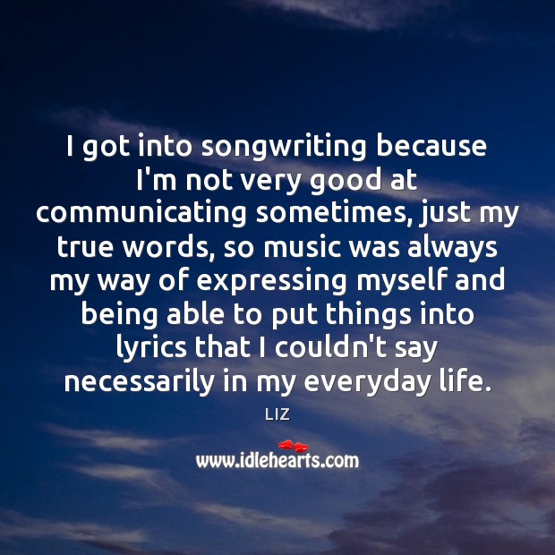 I got into songwriting because I’m not very good at communicating sometimes, LIZ Picture Quote