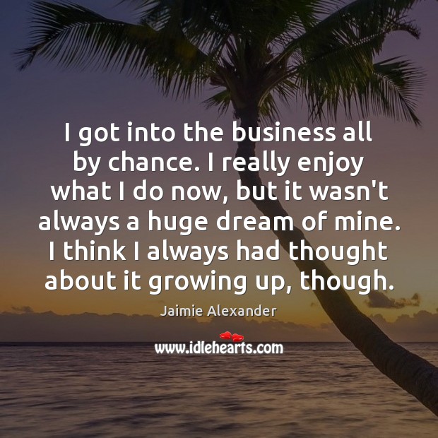 I got into the business all by chance. I really enjoy what Chance Quotes Image