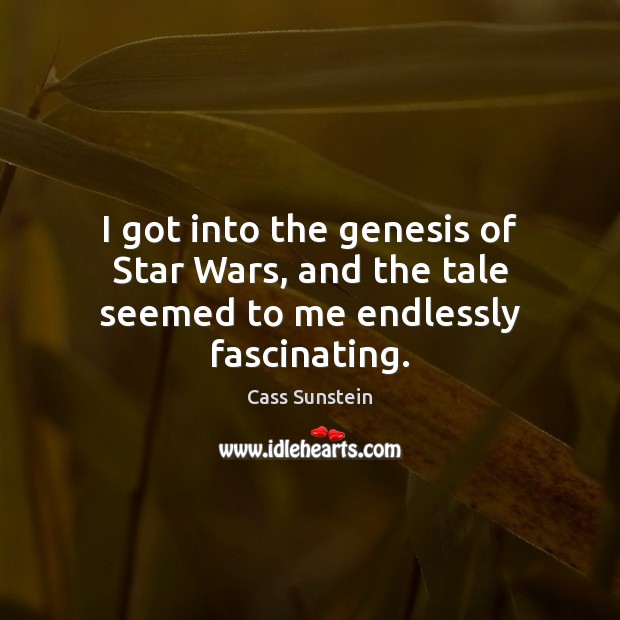 I got into the genesis of Star Wars, and the tale seemed to me endlessly fascinating. Cass Sunstein Picture Quote