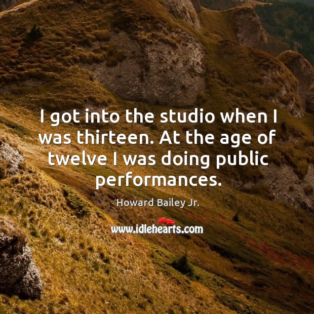 I got into the studio when I was thirteen. At the age of twelve I was doing public performances. Howard Bailey Jr. Picture Quote
