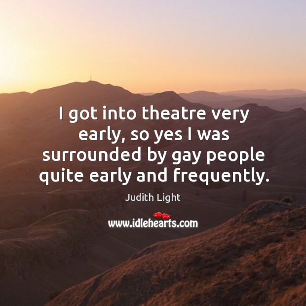 I got into theatre very early, so yes I was surrounded by gay people quite early and frequently. Image