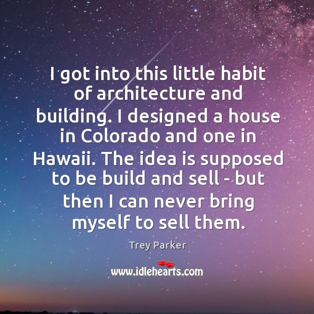 I got into this little habit of architecture and building. I designed Trey Parker Picture Quote