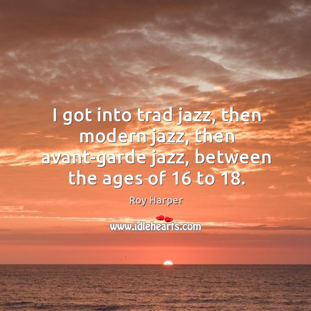 I got into trad jazz, then modern jazz, then avant-garde jazz, between Roy Harper Picture Quote