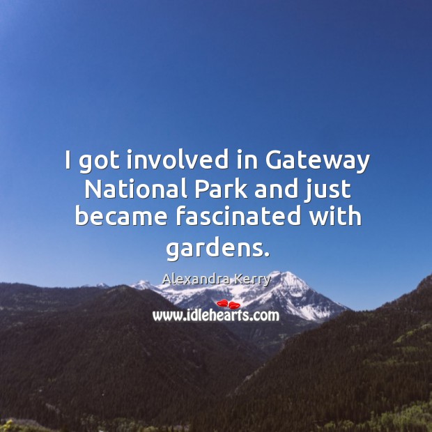 I got involved in gateway national park and just became fascinated with gardens. Alexandra Kerry Picture Quote