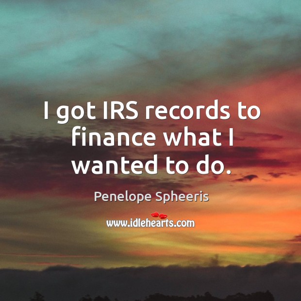 I got irs records to finance what I wanted to do. Penelope Spheeris Picture Quote