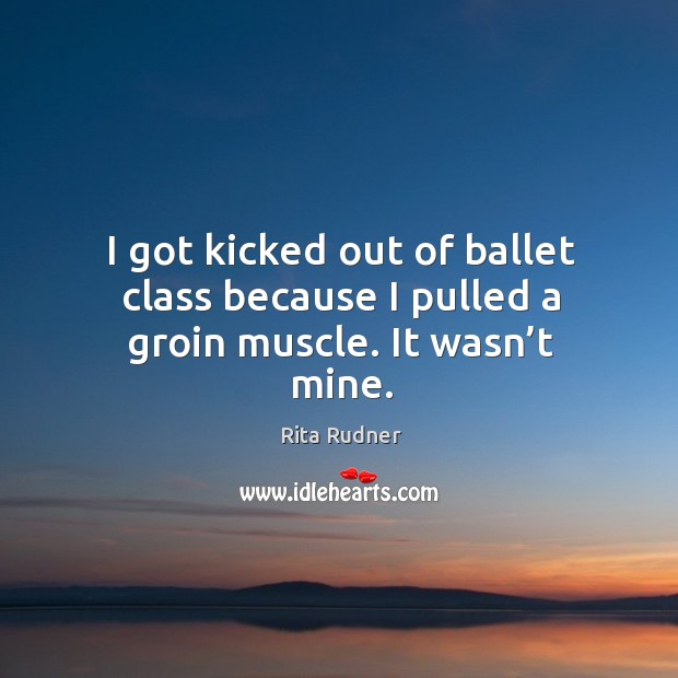 I got kicked out of ballet class because I pulled a groin muscle. It wasn’t mine. Rita Rudner Picture Quote