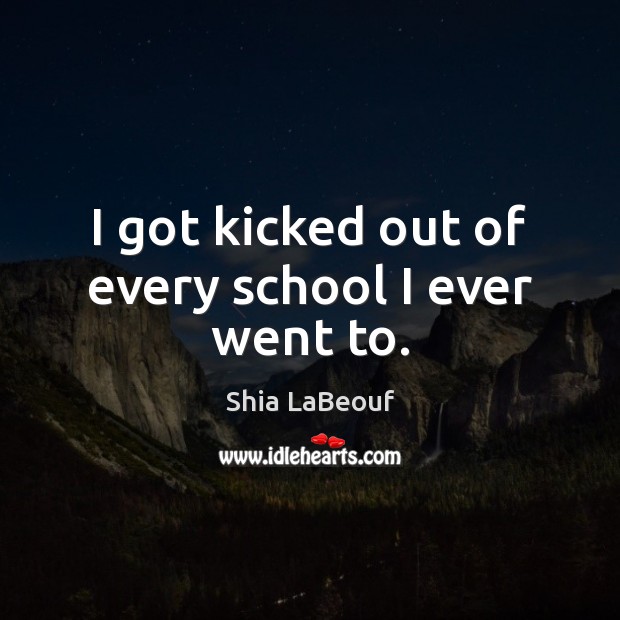 I got kicked out of every school I ever went to. Shia LaBeouf Picture Quote