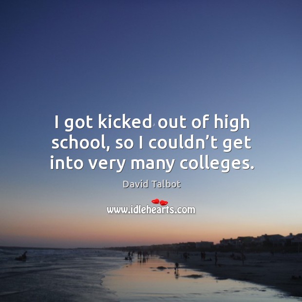 I got kicked out of high school, so I couldn’t get into very many colleges. Image