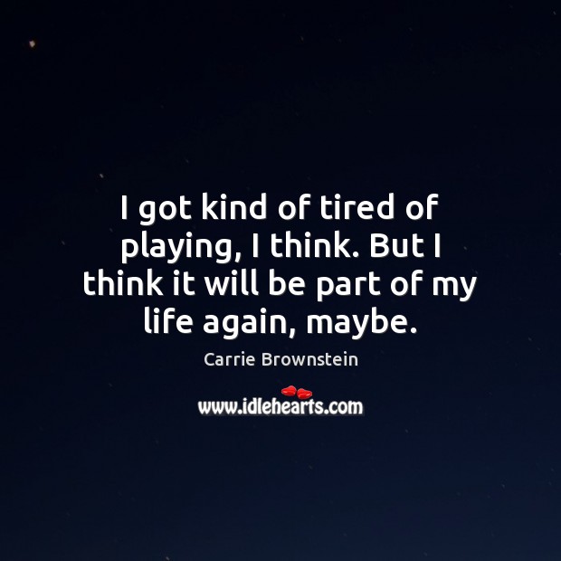 I got kind of tired of playing, I think. But I think Carrie Brownstein Picture Quote