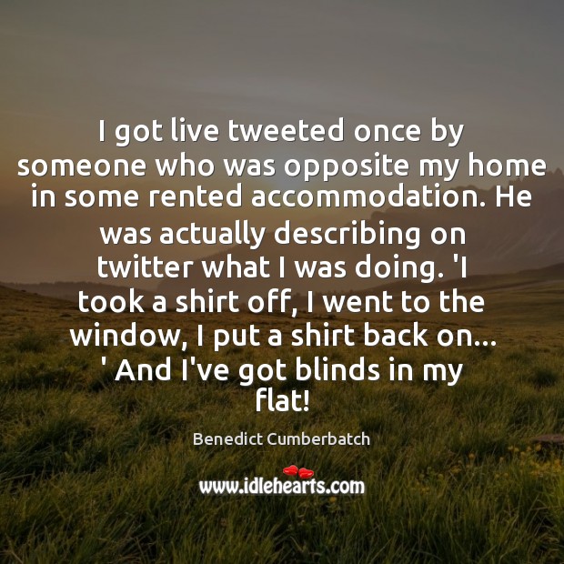 I got live tweeted once by someone who was opposite my home Benedict Cumberbatch Picture Quote