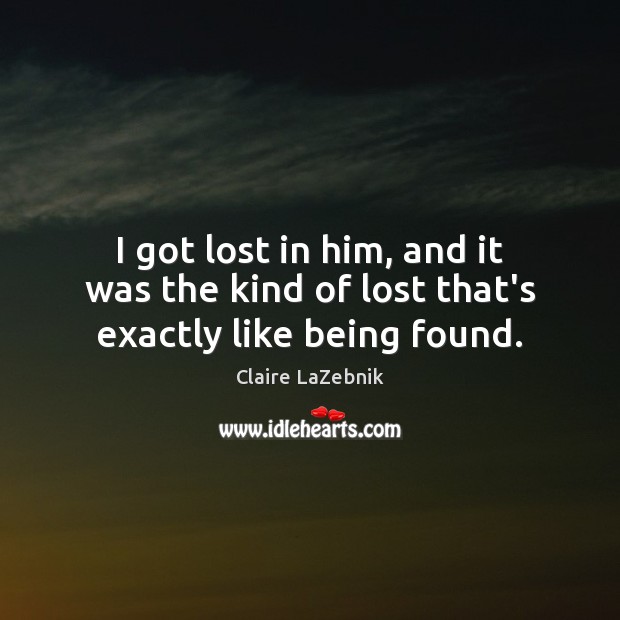 I got lost in him, and it was the kind of lost that’s exactly like being found. Claire LaZebnik Picture Quote