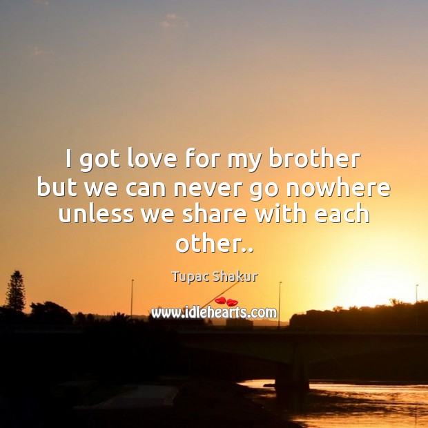 I got love for my brother but we can never go nowhere unless we share with each other.. Tupac Shakur Picture Quote