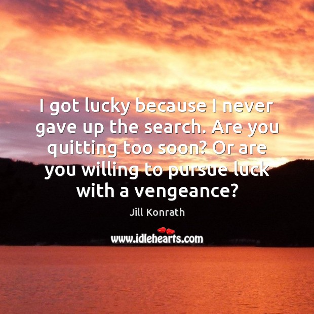 I got lucky because I never gave up the search. Are you Jill Konrath Picture Quote