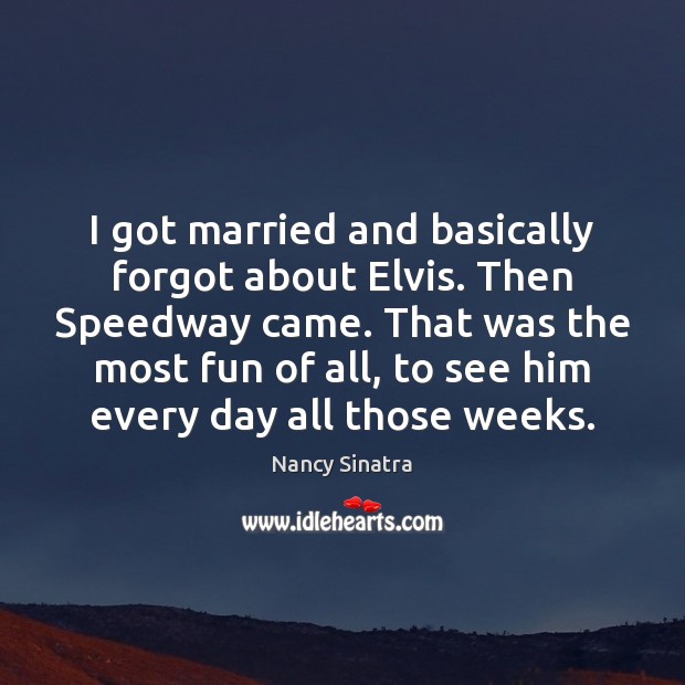 I got married and basically forgot about Elvis. Then Speedway came. That Nancy Sinatra Picture Quote