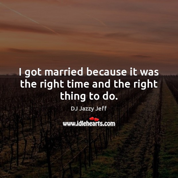 I got married because it was the right time and the right thing to do. DJ Jazzy Jeff Picture Quote