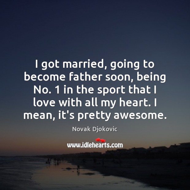 I got married, going to become father soon, being No. 1 in the Novak Djokovic Picture Quote